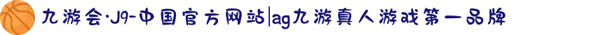 九游会·J9-中国官方网站|ag九游真人游戏第一品牌